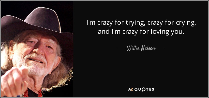 I'm crazy for trying, crazy for crying, and I'm crazy for loving you. - Willie Nelson