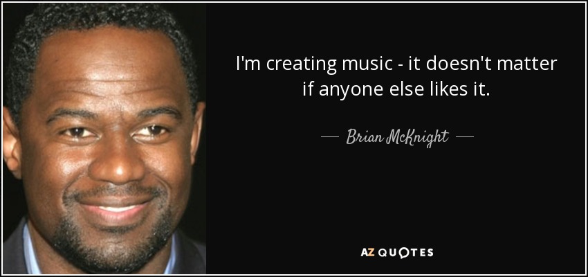 I'm creating music - it doesn't matter if anyone else likes it. - Brian McKnight