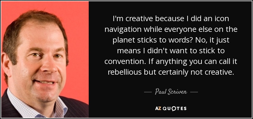 I'm creative because I did an icon navigation while everyone else on the planet sticks to words? No, it just means I didn't want to stick to convention. If anything you can call it rebellious but certainly not creative. - Paul Scriven