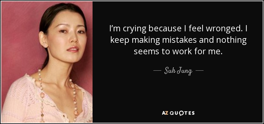 I’m crying because I feel wronged. I keep making mistakes and nothing seems to work for me. - Suh Jung