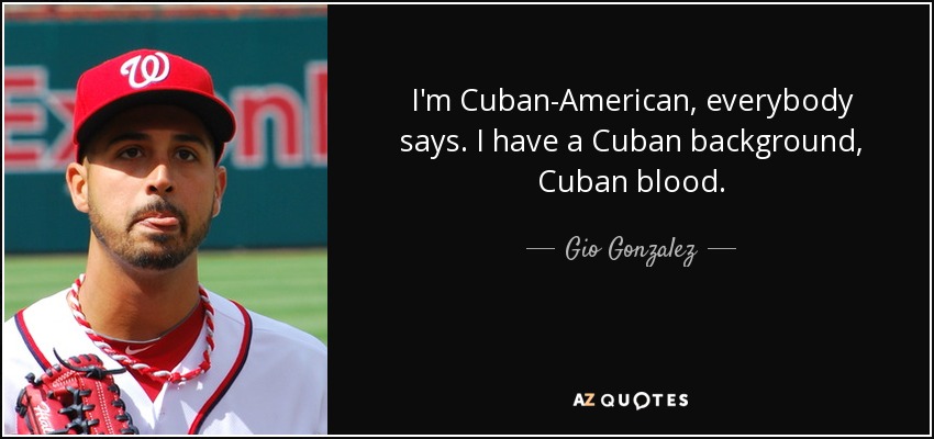 I'm Cuban-American, everybody says. I have a Cuban background, Cuban blood. - Gio Gonzalez