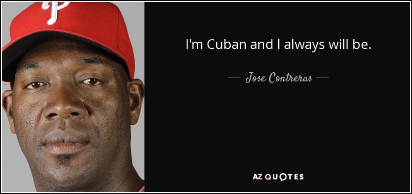 I'm Cuban and I always will be. - Jose Contreras