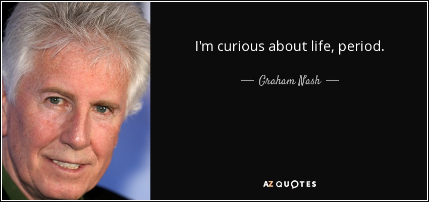 I'm curious about life, period. - Graham Nash