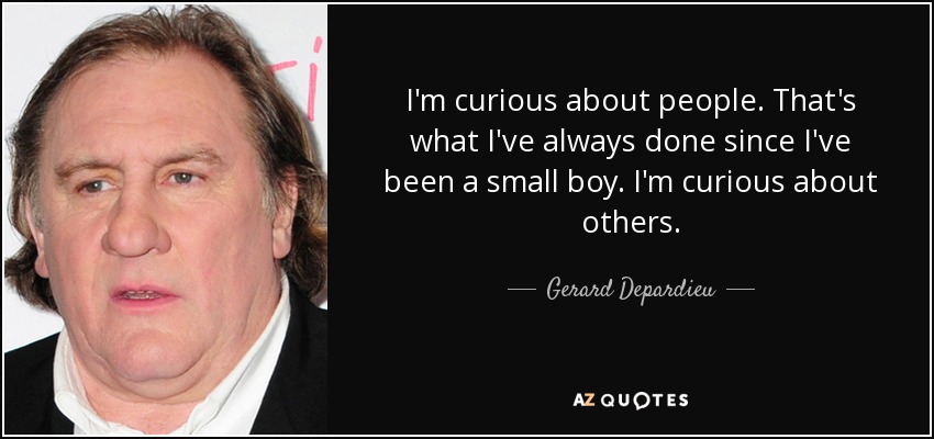 I'm curious about people. That's what I've always done since I've been a small boy. I'm curious about others. - Gerard Depardieu