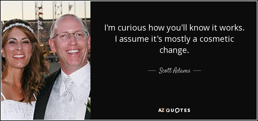 I'm curious how you'll know it works. I assume it's mostly a cosmetic change. - Scott Adams