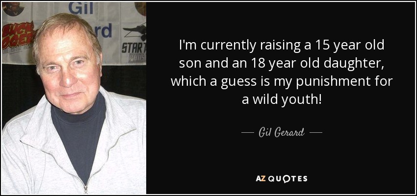 I'm currently raising a 15 year old son and an 18 year old daughter, which a guess is my punishment for a wild youth! - Gil Gerard