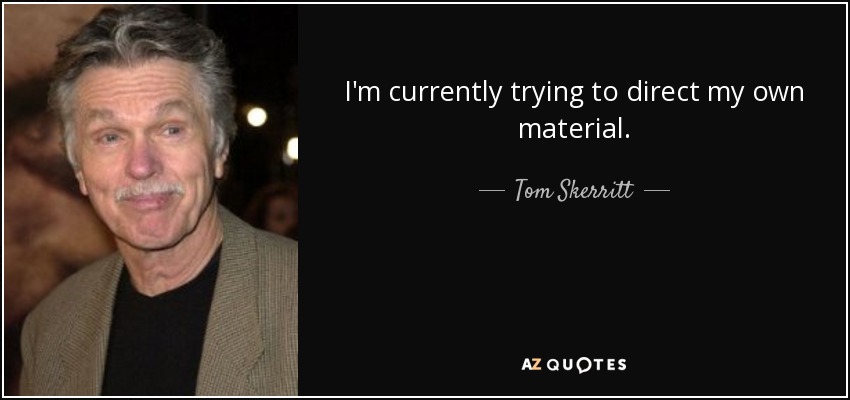 I'm currently trying to direct my own material. - Tom Skerritt