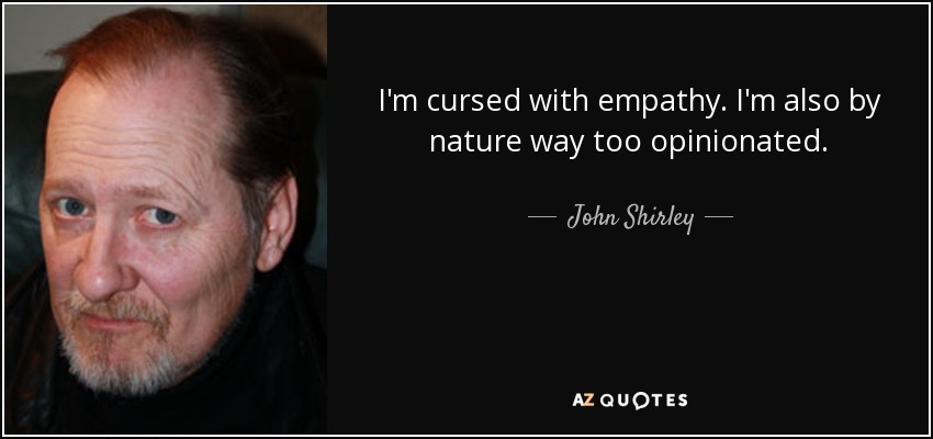 I'm cursed with empathy. I'm also by nature way too opinionated. - John Shirley