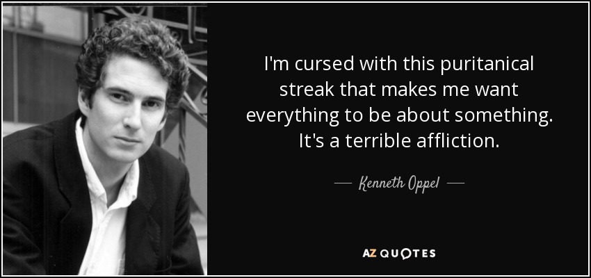 I'm cursed with this puritanical streak that makes me want everything to be about something. It's a terrible affliction. - Kenneth Oppel