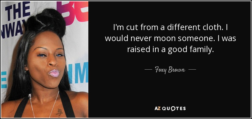 I'm cut from a different cloth. I would never moon someone. I was raised in a good family. - Foxy Brown
