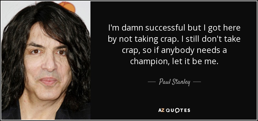I'm damn successful but I got here by not taking crap. I still don't take crap, so if anybody needs a champion, let it be me. - Paul Stanley