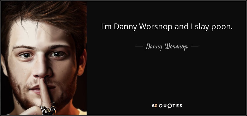 I'm Danny Worsnop and I slay poon. - Danny Worsnop