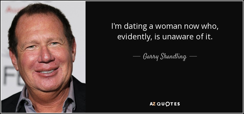 I'm dating a woman now who, evidently, is unaware of it. - Garry Shandling