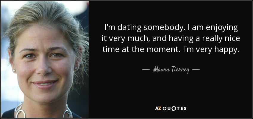 I'm dating somebody. I am enjoying it very much, and having a really nice time at the moment. I'm very happy. - Maura Tierney