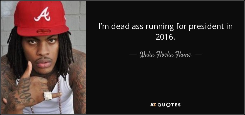 I’m dead ass running for president in 2016. - Waka Flocka Flame