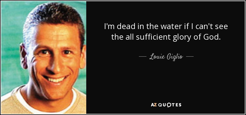I'm dead in the water if I can't see the all sufficient glory of God. - Louie Giglio