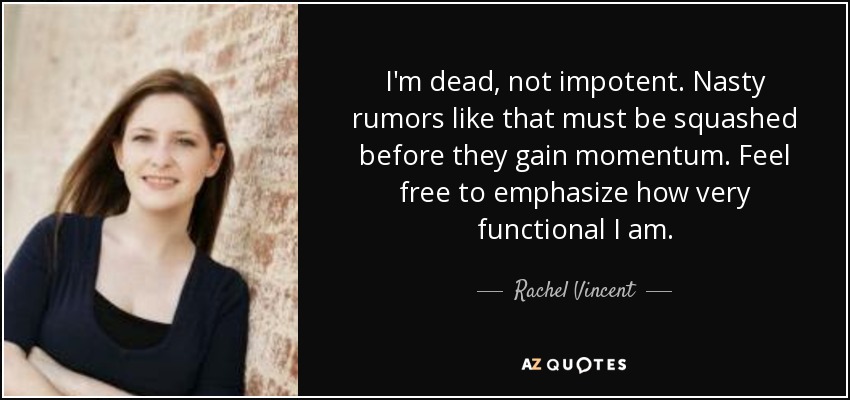 I'm dead, not impotent. Nasty rumors like that must be squashed before they gain momentum. Feel free to emphasize how very functional I am. - Rachel Vincent