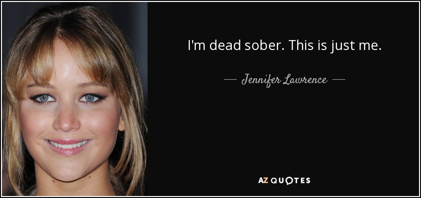I'm dead sober. This is just me. - Jennifer Lawrence