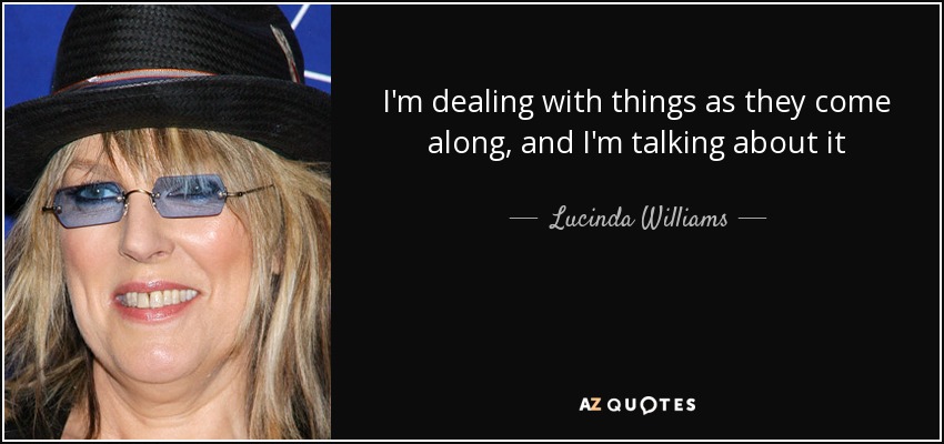 I'm dealing with things as they come along, and I'm talking about it - Lucinda Williams
