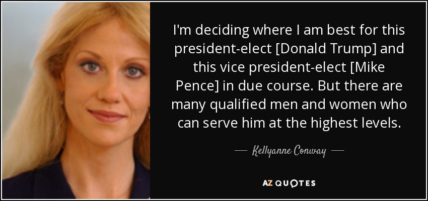 I'm deciding where I am best for this president-elect [Donald Trump] and this vice president-elect [Mike Pence] in due course. But there are many qualified men and women who can serve him at the highest levels. - Kellyanne Conway