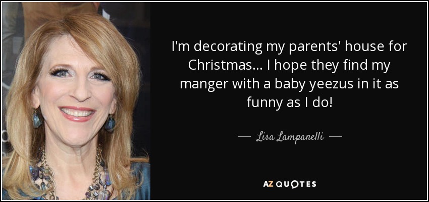 I'm decorating my parents' house for Christmas... I hope they find my manger with a baby yeezus in it as funny as I do! - Lisa Lampanelli