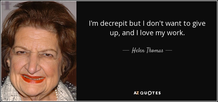 I'm decrepit but I don't want to give up, and I love my work. - Helen Thomas