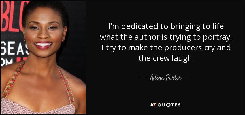 I'm dedicated to bringing to life what the author is trying to portray. I try to make the producers cry and the crew laugh. - Adina Porter