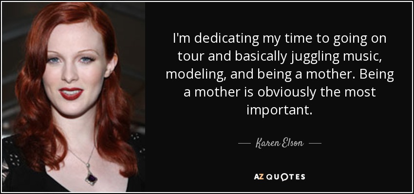 I'm dedicating my time to going on tour and basically juggling music, modeling, and being a mother. Being a mother is obviously the most important. - Karen Elson