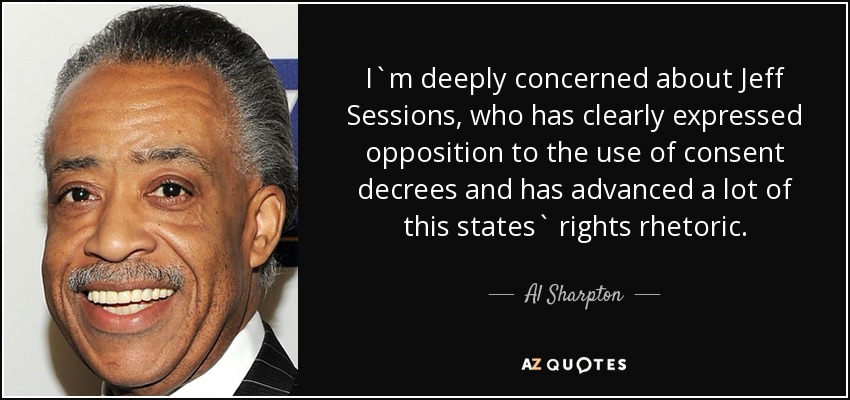 I`m deeply concerned about Jeff Sessions, who has clearly expressed opposition to the use of consent decrees and has advanced a lot of this states` rights rhetoric. - Al Sharpton