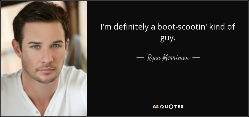 I'm definitely a boot-scootin' kind of guy. - Ryan Merriman