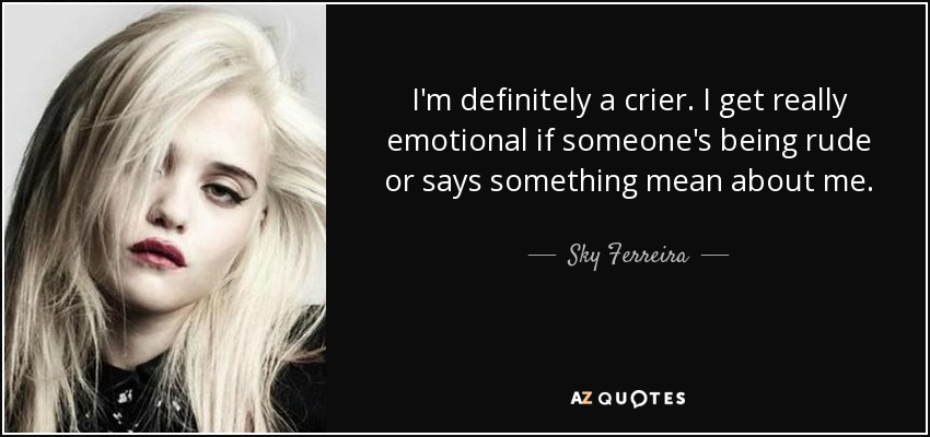 I'm definitely a crier. I get really emotional if someone's being rude or says something mean about me. - Sky Ferreira