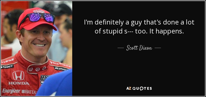 I'm definitely a guy that's done a lot of stupid s--- too. It happens. - Scott Dixon