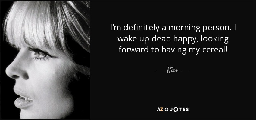 I'm definitely a morning person. I wake up dead happy, looking forward to having my cereal! - Nico