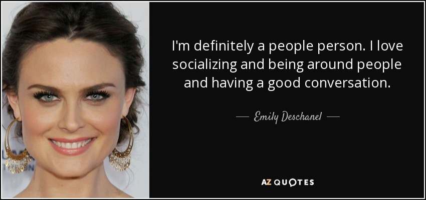 I'm definitely a people person. I love socializing and being around people and having a good conversation. - Emily Deschanel