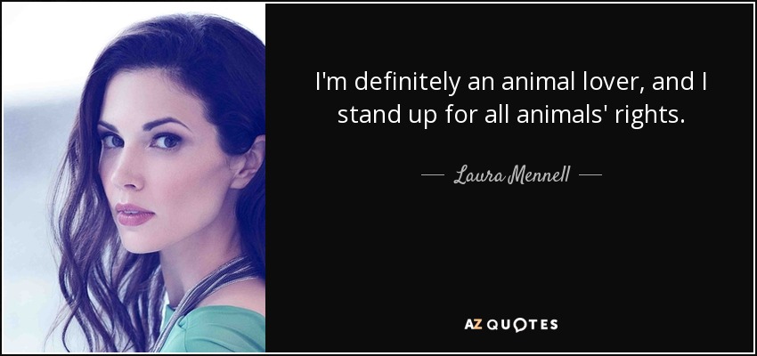 I'm definitely an animal lover, and I stand up for all animals' rights. - Laura Mennell