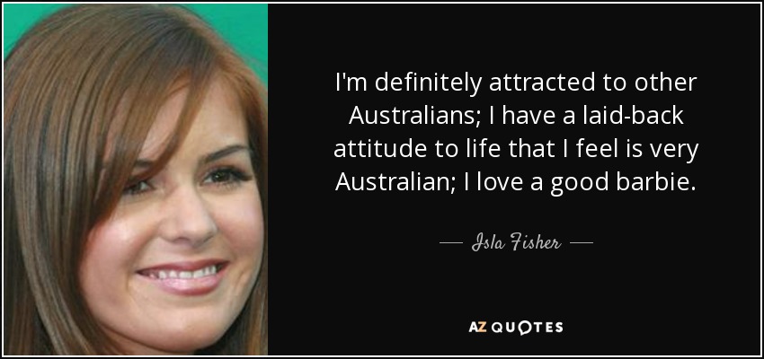 I'm definitely attracted to other Australians; I have a laid-back attitude to life that I feel is very Australian; I love a good barbie. - Isla Fisher