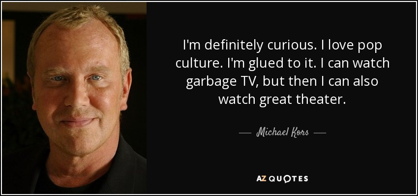 I'm definitely curious. I love pop culture. I'm glued to it. I can watch garbage TV, but then I can also watch great theater. - Michael Kors