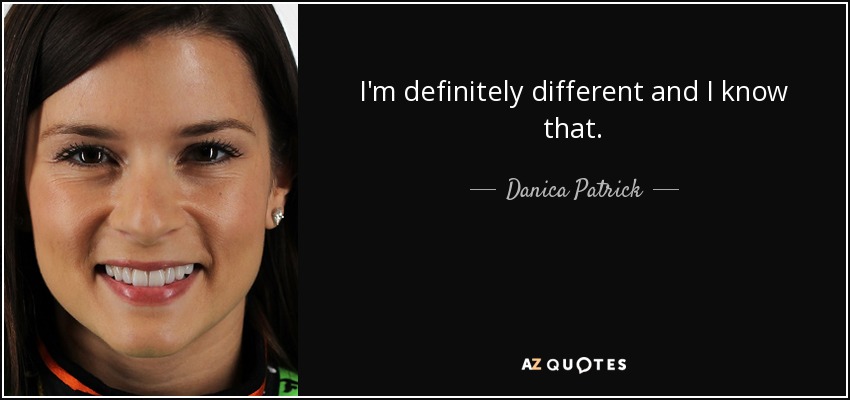 I'm definitely different and I know that. - Danica Patrick