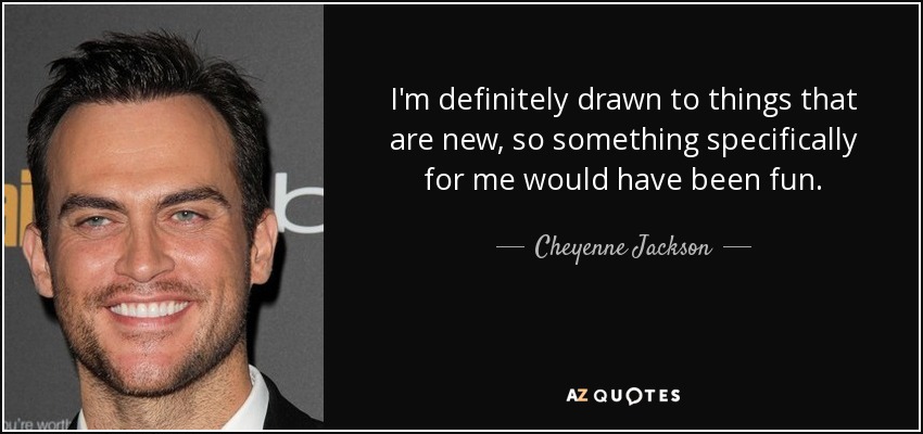 I'm definitely drawn to things that are new, so something specifically for me would have been fun. - Cheyenne Jackson