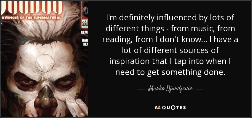 I'm definitely influenced by lots of different things - from music, from reading, from I don't know... I have a lot of different sources of inspiration that I tap into when I need to get something done. - Marko Djurdjevic