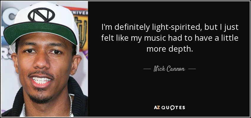 I'm definitely light-spirited, but I just felt like my music had to have a little more depth. - Nick Cannon
