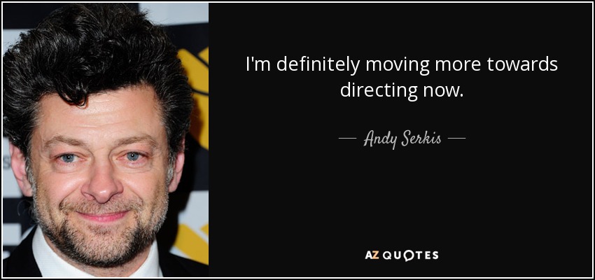 I'm definitely moving more towards directing now. - Andy Serkis