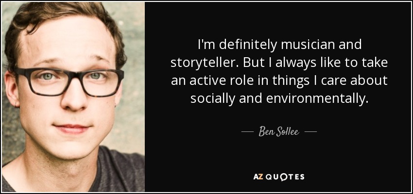 I'm definitely musician and storyteller. But I always like to take an active role in things I care about socially and environmentally. - Ben Sollee
