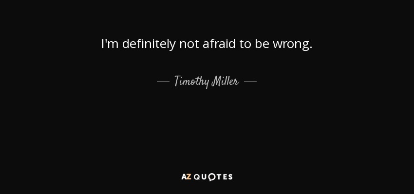I'm definitely not afraid to be wrong. - Timothy Miller