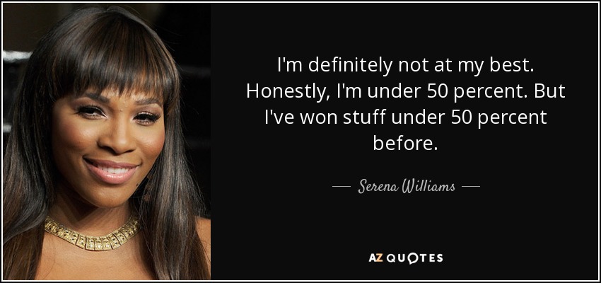 I'm definitely not at my best. Honestly, I'm under 50 percent. But I've won stuff under 50 percent before. - Serena Williams