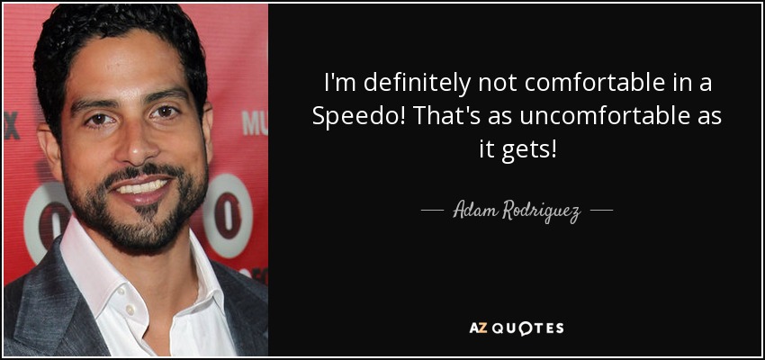 I'm definitely not comfortable in a Speedo! That's as uncomfortable as it gets! - Adam Rodriguez