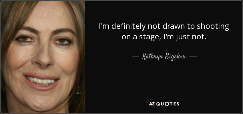 I'm definitely not drawn to shooting on a stage, I'm just not. - Kathryn Bigelow