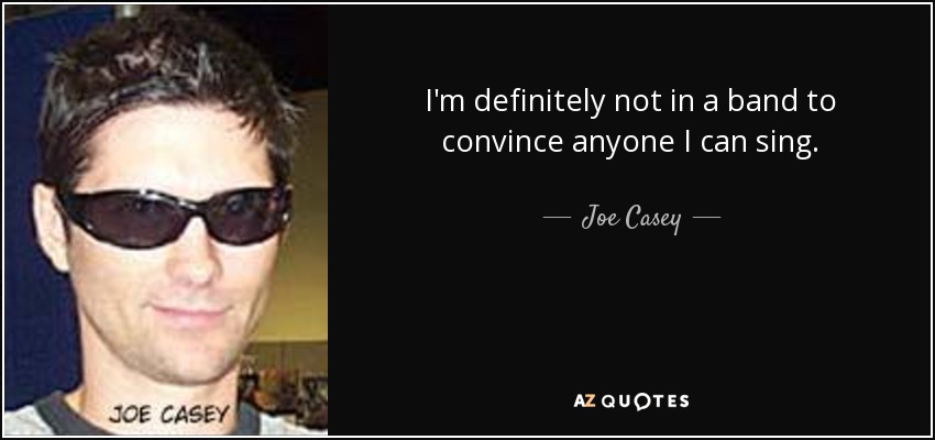 I'm definitely not in a band to convince anyone I can sing. - Joe Casey