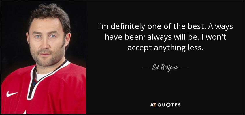 I'm definitely one of the best. Always have been; always will be. I won't accept anything less. - Ed Belfour