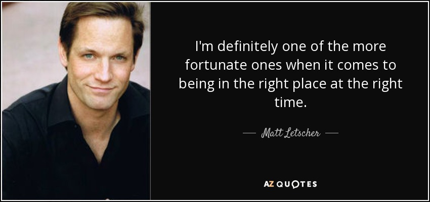 I'm definitely one of the more fortunate ones when it comes to being in the right place at the right time. - Matt Letscher